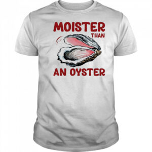 Moister Than An Oyster shirt