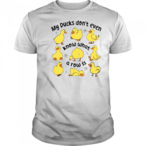My Ducks don’t even know what a row is art shirt