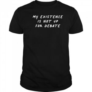 My existence is not up for debate shirt