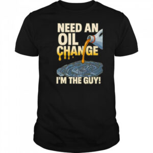 Need an oil change I’m the guy shirt