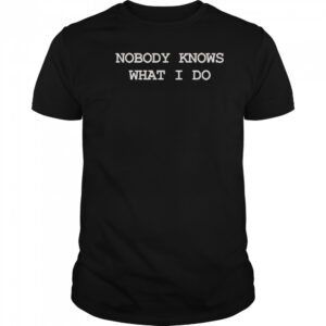 Nobody Knows What I Do T-Shirt