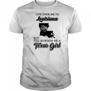 Official life took me to Louisiana but I’ll always be a Texas girl shirt