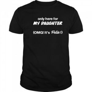 Only Here For My Daughter Omg It’s Felix shirt