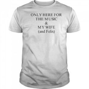 Only Here For The Music & My Wife And Felix Shirt