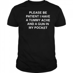 Please be patient i have a tummy ache and a gun in my pocket shirt Please be patient i have a tummy ache and a gun in my pocket shirt