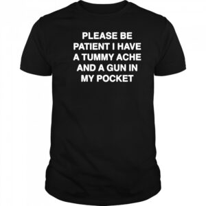 Please be patient I have a tummy ache and a gun in my pocket shirt Please be patient I have a tummy ache and a gun in my pocket shirt