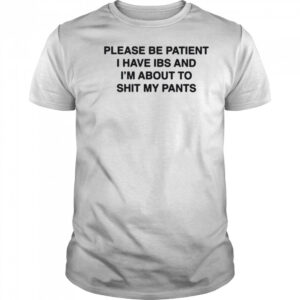 Please be patient i have ibs and i’m about to shit my pants shirt