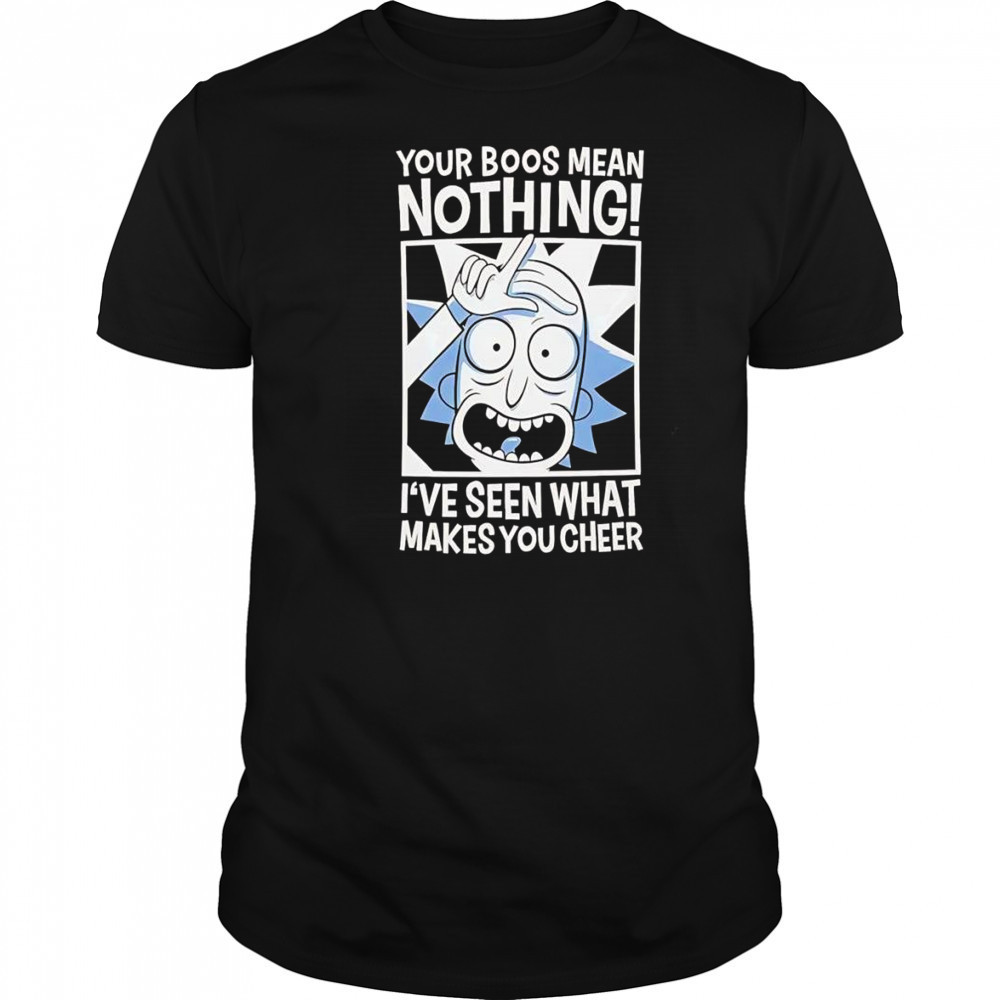 Rick Sanchez your boos mean nothing I’ve seen that makes you cheer shirt