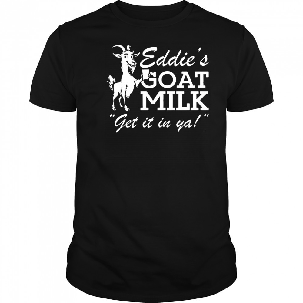 Section 10 Eddie’s Goat Milk Get It In Ya Shirt