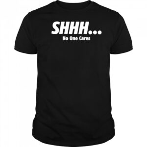 SHHH No One Cares shirt
