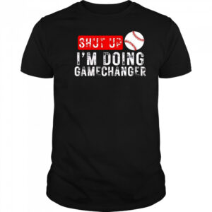 Shut up I’m doing gamechanger shirt