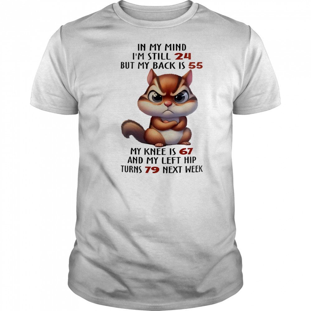 Squirrel in my mind I’m still 24 but my back is 55 my knee is 67 shirt