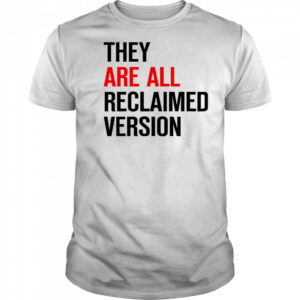 They are all reclaimed version shirt