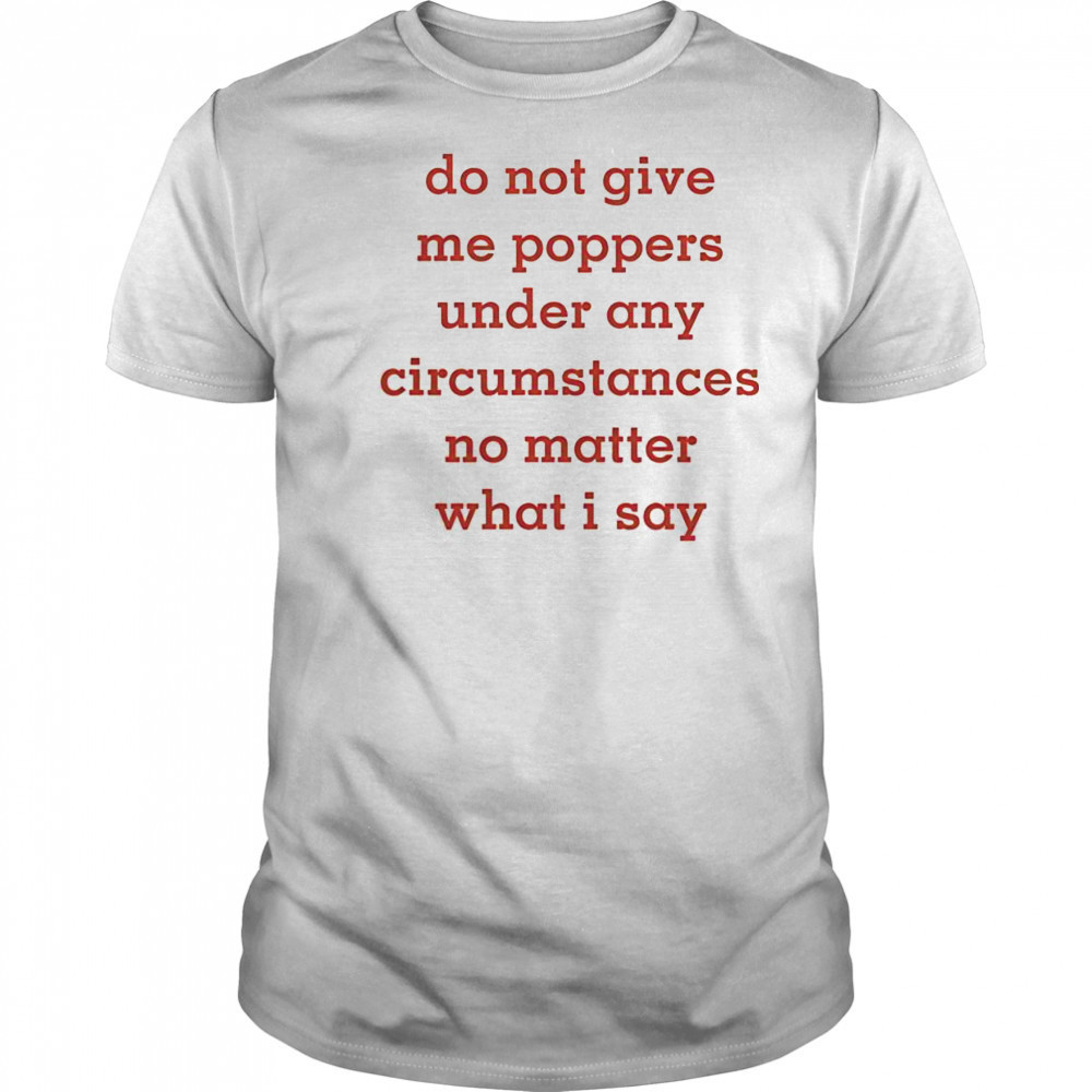 Top Do Not Give Me Poppers Under Any Circumstances No Matter What I Say T-Shirt