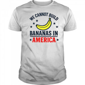 We cannot build bananas in America shirt