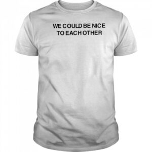 We Could Be Nice To Each Other Shirt