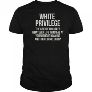 White Privilege The Ability To Suffer Whatever Life Throws At You T-Shirt