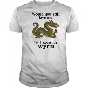 Would you still love me if I was a wyrm shirt
