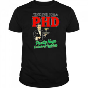 Yeah I’ve got a PHD pretty huge drinking problem shirt