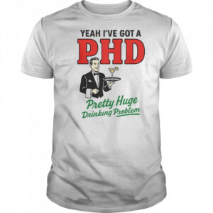 Yeah I’ve Got A PHD Pretty Huge Drinking Problem T-Shirt