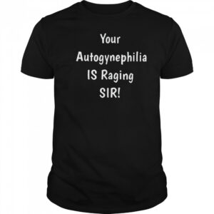 Your autogynephilia is raging sir shirt