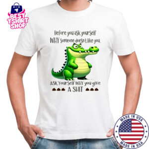 Crocodile before you ask yourself why someone doesn’t like you shirt