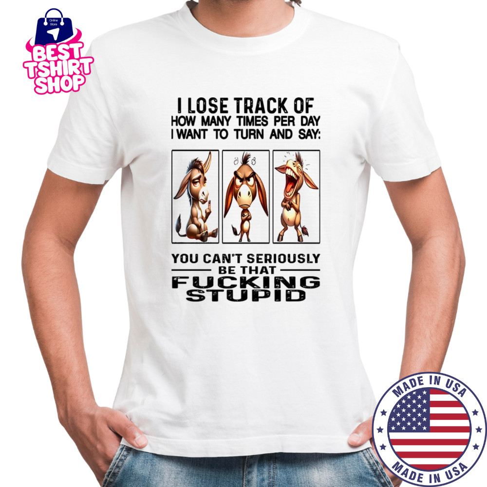 Donkey I lose track of how many times per day I want to fucking stupid shirt