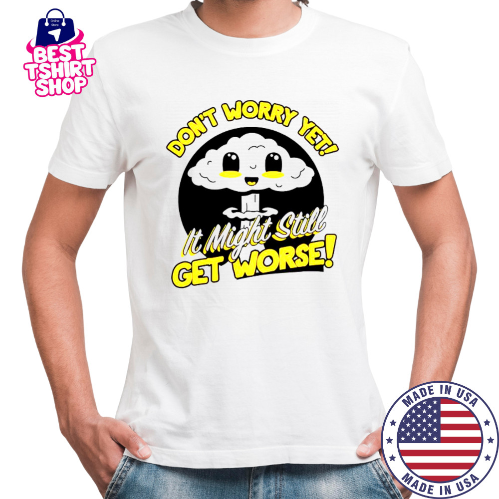 Don’t Worry Yet It Might Still Get Worse Nuke T-Shirt
