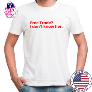Free Trade I Don’t Know Her T-Shirt