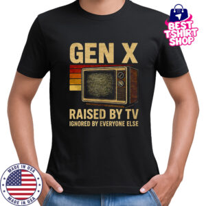 Gen X raised by TV ignored by everyone else shirt