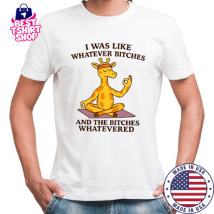 Giraffe I was like whatever bitches and the bitches whatevered shirt