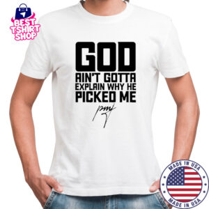 God Ain’t Gotta Explain Why He Picked Me T-Shirt