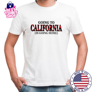 Going To California Is Going Home T-Shirt