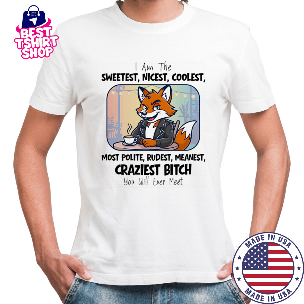 I am the sweetest nicest coolest most polite rudest meanest craziest bitch you will ever meet shirt