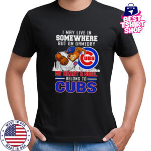 I may live in somewhere but on gameday my heart and soul belong to Chicago Cubs shirt
