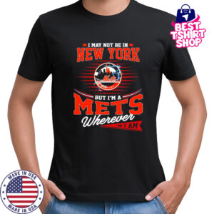 I May Not Be In New York But I’m A Mets Wherever I Am shirt