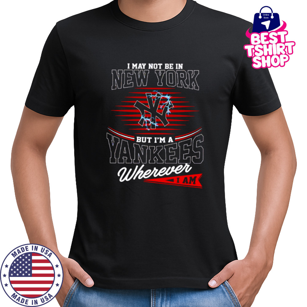 I may not be in New York but I’m a Yankees wherever I am shirt