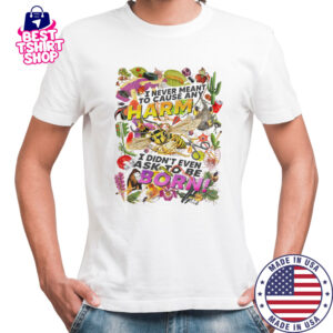 I never meant to cause any harm I didn’t even ask to be born shirt