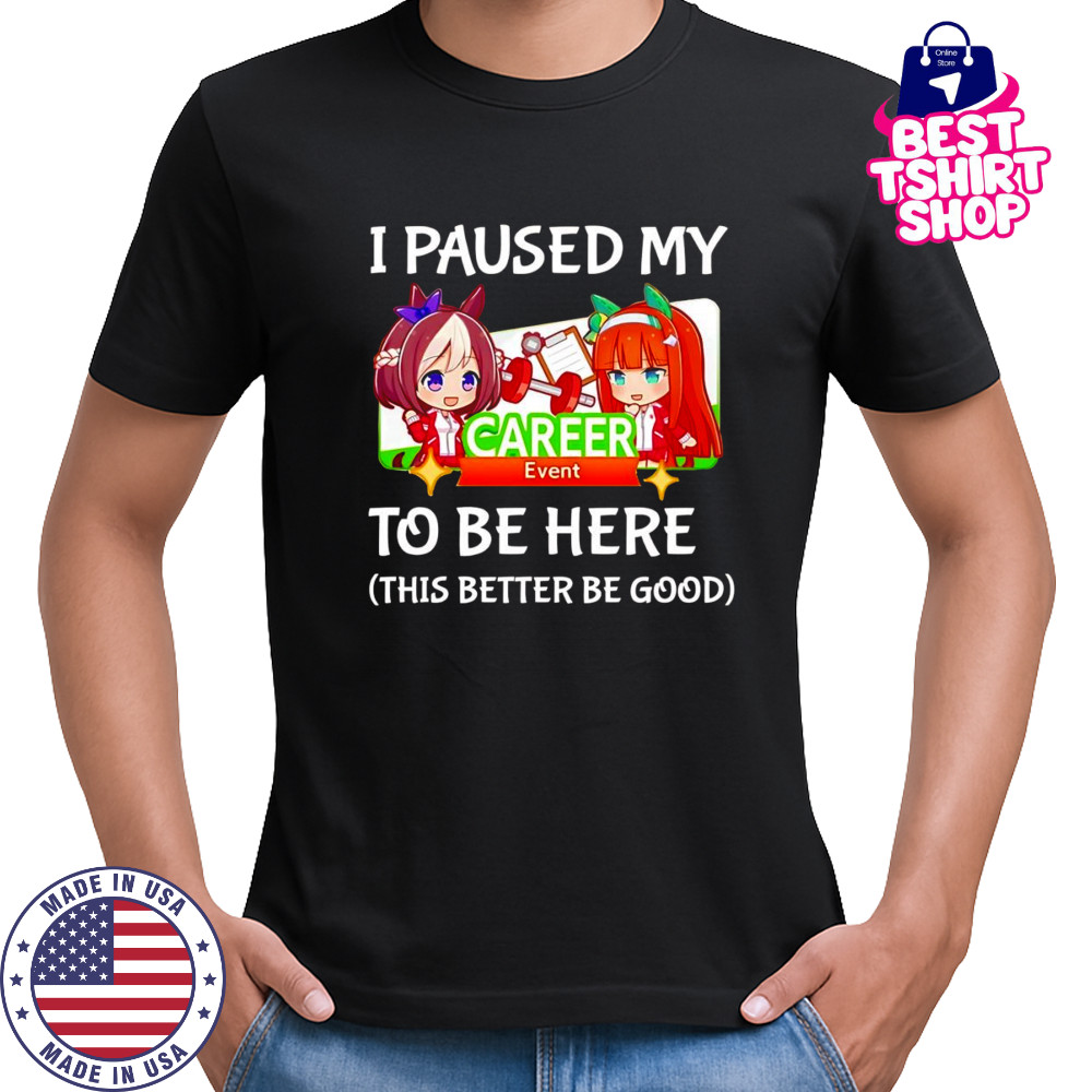 I paused my Umamusume Career to be here this better be good shirt