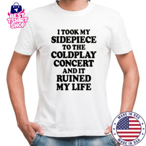 I Took My Sidepiece To The Concert And It Ruined My Life T-Shirt