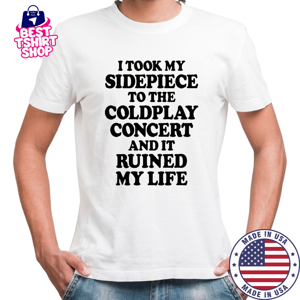 I Took My Sidepiece To The Concert And It Ruined My Life T-Shirt
