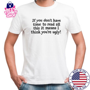 If You Don’t Have Time To Read All This It Means I Think You’re Ugly T-Shirt