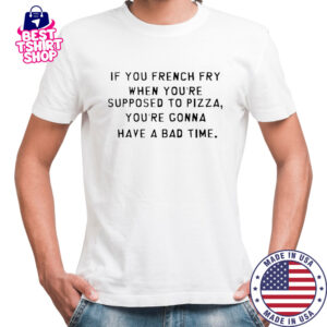 If You French Fry When You’re Supposed To Pizza You’Re Gonna Have A Bad Time T-Shirt