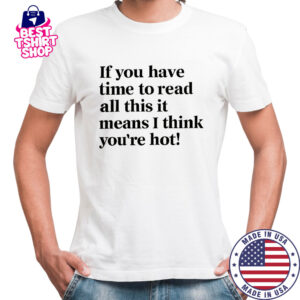 If You Have Time To Read All This It Means I Think You’re Hot T-Shirt