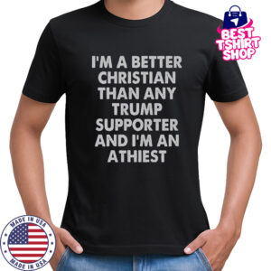 I’m A Better Christian Than Any Trump Supporter And I’m An Atheist T-Shirt