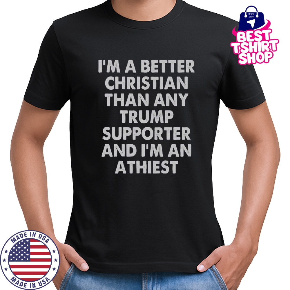 I’m A Better Christian Than Any Trump Supporter And I’m An Atheist T-Shirt
