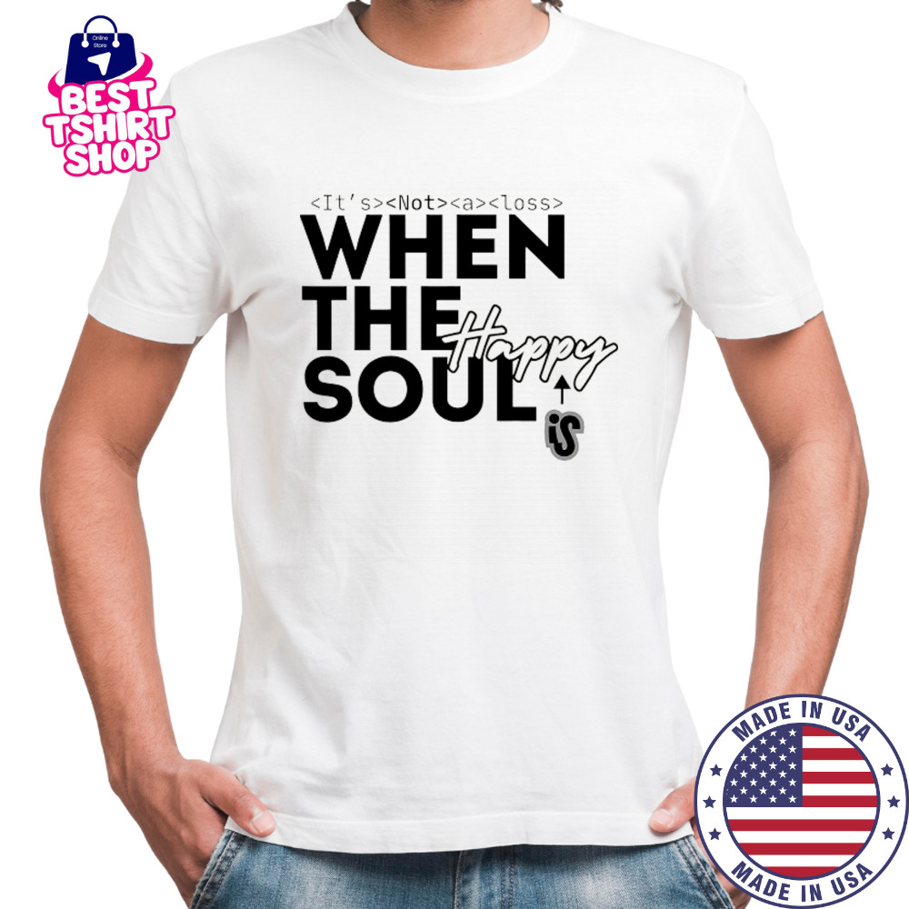 It’s not a loss When the soul is Happy shirt