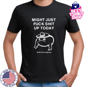 Might just fuck shit up today shirt