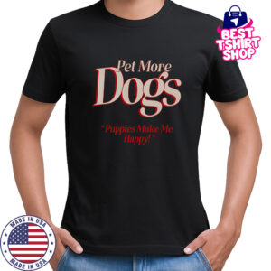 Pet More Dogs Puppies Make Me Happy T-Shirt