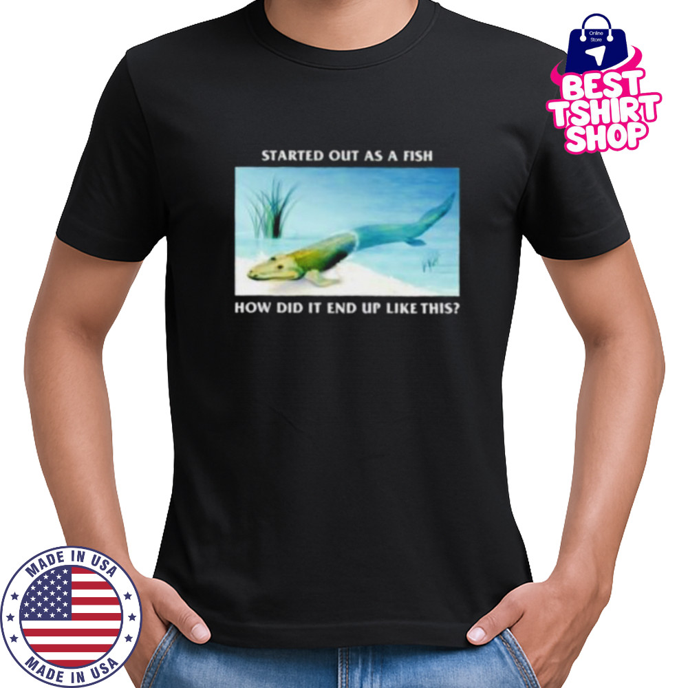 Started out as a fish how did it end up like this shirt